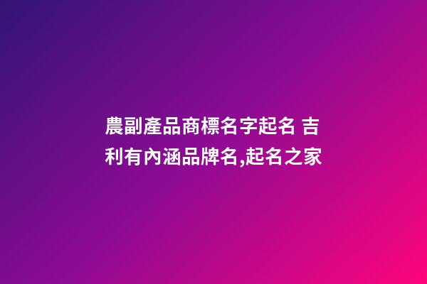 農副產品商標名字起名 吉利有內涵品牌名,起名之家